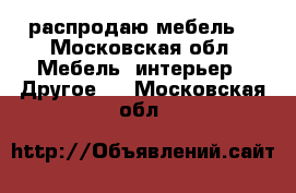 распродаю мебель  - Московская обл. Мебель, интерьер » Другое   . Московская обл.